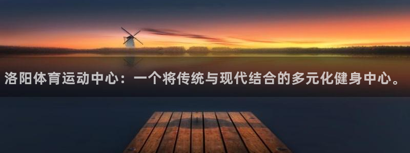 k球体育直播：洛阳体育运动中心：一个将传统与现代结合的多元化健身中心。