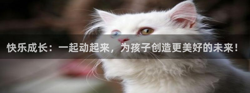 k球体育：快乐成长：一起动起来，为孩子创造更美好的未来！